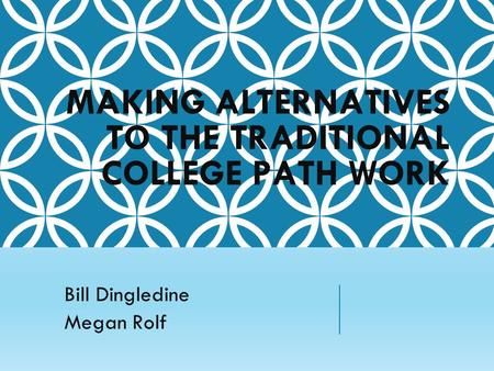 MAKING ALTERNATIVES TO THE TRADITIONAL COLLEGE PATH WORK Bill Dingledine Megan Rolf.