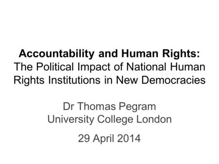 Accountability and Human Rights: The Political Impact of National Human Rights Institutions in New Democracies Dr Thomas Pegram University College London.