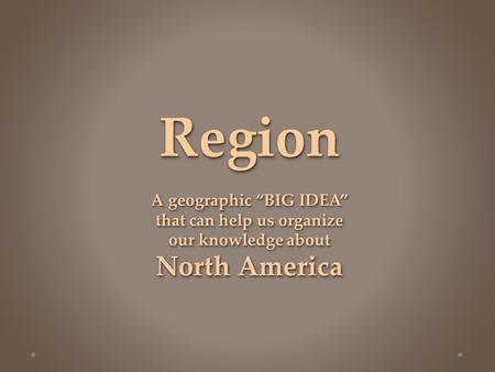 Region A geographic “BIG IDEA” that can help us organize our knowledge about North America.