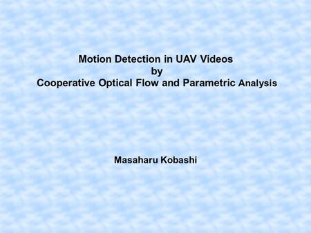 Motion Detection in UAV Videos by Cooperative Optical Flow and Parametric Analysis Masaharu Kobashi.