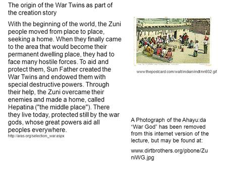 The origin of the War Twins as part of the creation story With the beginning of the world, the Zuni people moved from place to place, seeking a home. When.