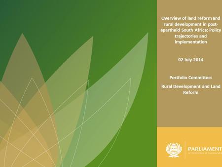 1 Overview of land reform and rural development in post- apartheid South Africa: Policy trajectories and implementation 02 July 2014 Portfolio Committee: