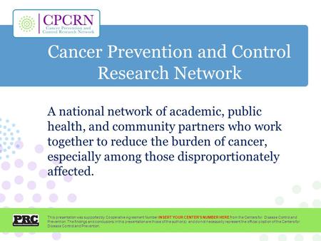 Cancer Prevention and Control Research Network A national network of academic, public health, and community partners who work together to reduce the burden.