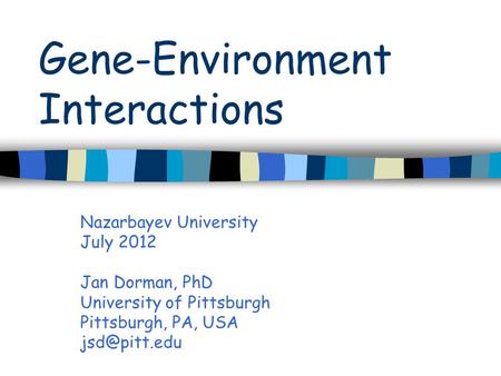 Gene-Environment Interactions Nazarbayev University July 2012 Jan Dorman, PhD University of Pittsburgh Pittsburgh, PA, USA