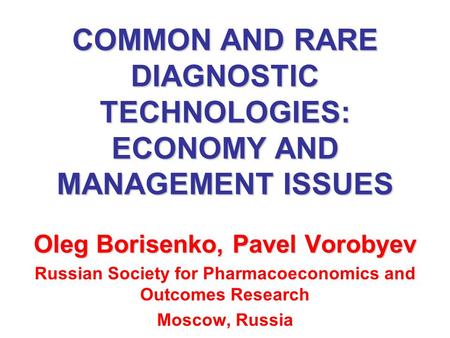 COMMON AND RARE DIAGNOSTIC TECHNOLOGIES: ECONOMY AND MANAGEMENT ISSUES Oleg Borisenko, Pavel Vorobyev Russian Society for Pharmacoeconomics and Outcomes.