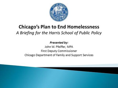 Chicago’s Plan to End Homelessness A Briefing for the Harris School of Public Policy Presented by: John W. Pfeiffer, MPA First Deputy Commissioner Chicago.