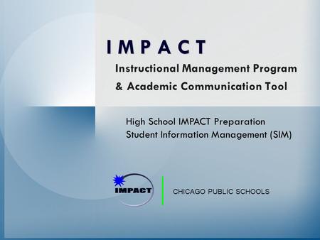 CHICAGO PUBLIC SCHOOLS Instructional Management Program & Academic Communication Tool I M P A C T High School IMPACT Preparation Student Information Management.