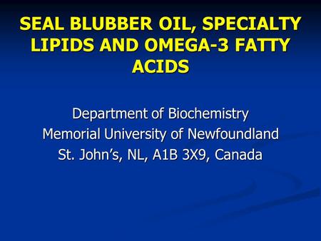 SEAL BLUBBER OIL, SPECIALTY LIPIDS AND OMEGA-3 FATTY ACIDS Department of Biochemistry Memorial University of Newfoundland St. John’s, NL, A1B 3X9, Canada.