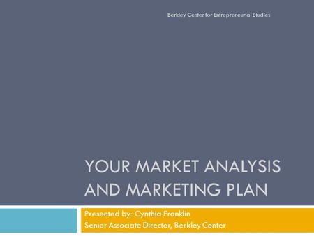 YOUR MARKET ANALYSIS AND MARKETING PLAN Presented by: Cynthia Franklin Senior Associate Director, Berkley Center Berkley Center for Entrepreneurial Studies.