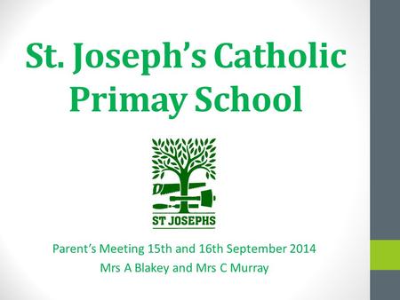 St. Joseph’s Catholic Primay School Parent’s Meeting 15th and 16th September 2014 Mrs A Blakey and Mrs C Murray.