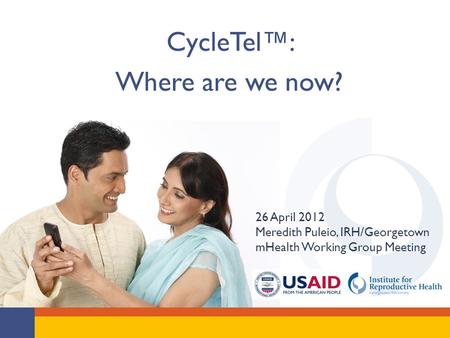 CycleTel™: Where are we now? 26 April 2012 Meredith Puleio, IRH/Georgetown mHealth Working Group Meeting.