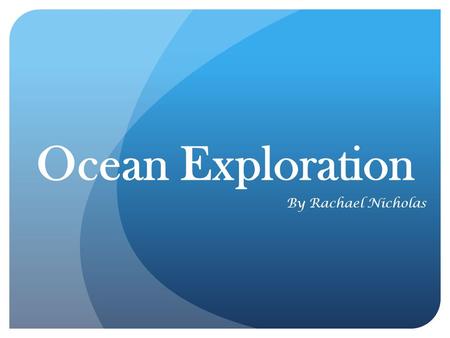 Ocean Exploration By Rachael Nicholas NOTE: While watching, please click to advance to the next slides.