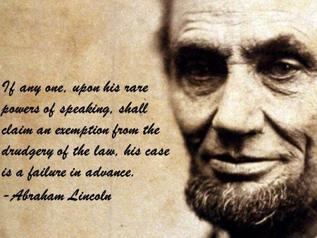 If any one, upon his rare powers of speaking, shall claim an exemption from the drudgery of the law, his case is a failure in advance. -Abraham Lincoln.