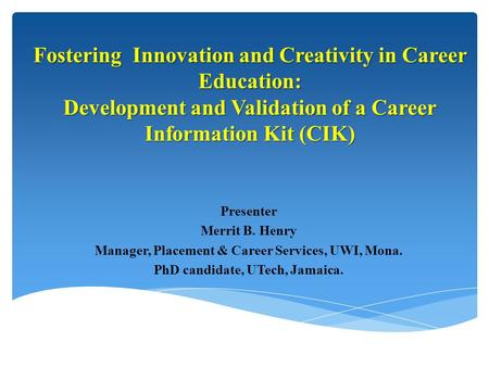 Fostering Innovation and Creativity in Career Education: Development and Validation of a Career Information Kit (CIK) Presenter Merrit B. Henry Manager,