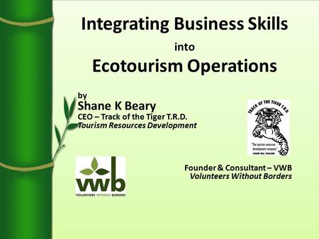 Integrating Business Skills into Ecotourism Operations by Shane K Beary CEO – Track of the Tiger T.R.D. Tourism Resources Development Founder & Consultant.