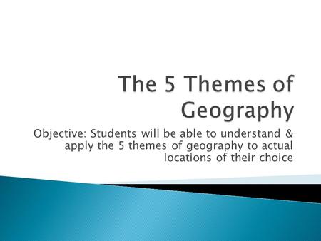 Objective: Students will be able to understand & apply the 5 themes of geography to actual locations of their choice.