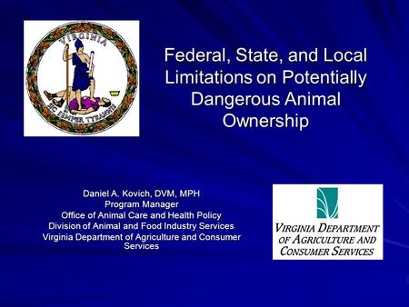 Federal, State, and Local Limitations on Potentially Dangerous Animal Ownership Daniel A. Kovich, DVM, MPH Program Manager Office of Animal Care and Health.