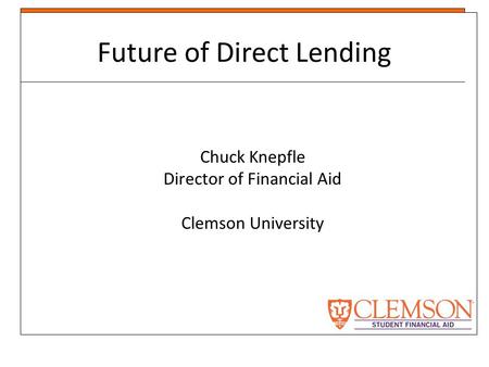 Future of Direct Lending Chuck Knepfle Director of Financial Aid Clemson University.