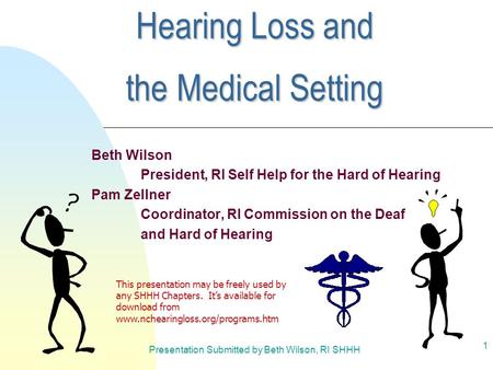 Presentation Submitted by Beth Wilson, RI SHHH 1 Hearing Loss and the Medical Setting Beth Wilson President, RI Self Help for the Hard of Hearing Pam Zellner.