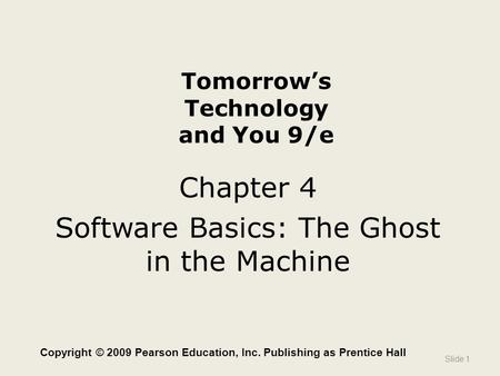 Tomorrow’s Technology and You 9/e Chapter 4 Software Basics: The Ghost in the Machine Slide 1 Copyright © 2009 Pearson Education, Inc. Publishing as Prentice.