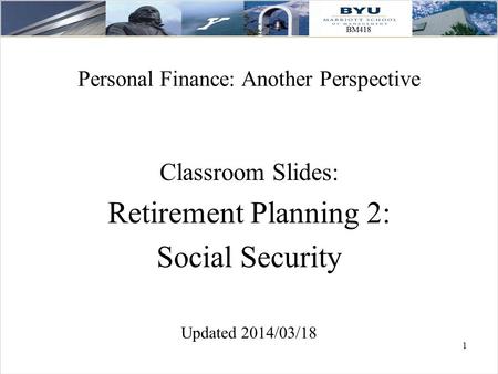 1 Personal Finance: Another Perspective Classroom Slides: Retirement Planning 2: Social Security Updated 2014/03/18.