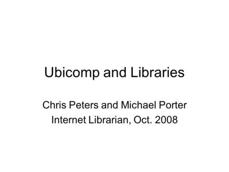 Ubicomp and Libraries Chris Peters and Michael Porter Internet Librarian, Oct. 2008.