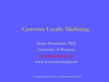 Creating Customer Loyalty (c) Stowe Shoemaker, Ph.D 1 Customer Loyalty Marketing Stowe Shoemaker, PhD University of Houston