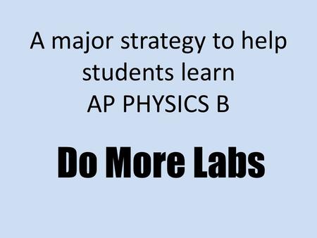 A major strategy to help students learn AP PHYSICS B Do More Labs.