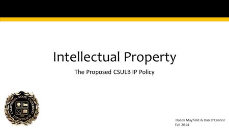 Intellectual Property The Proposed CSULB IP Policy Tracey Mayfield & Dan O’Connor Fall 2014.