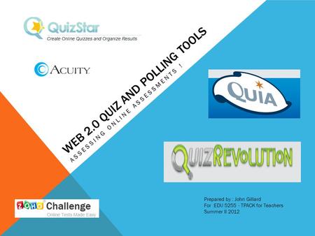 WEB 2.0 QUIZ AND POLLING TOOLS ASSESSING ONLINE ASSESSMENTS ! Prepared by : John Gillard For :EDU 5255 - TPACK for Teachers Summer II 2012.