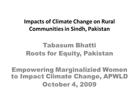 Impacts of Climate Change on Rural Communities in Sindh, Pakistan Tabasum Bhatti Roots for Equity, Pakistan Empowering Marginalizied Women to Impact Climate.