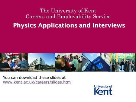 The University of Kent Careers and Employability Service Physics Applications and Interviews You can download these slides at www.kent.ac.uk/careers/slides.htm.