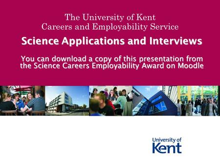 The University of Kent Careers and Employability Service Science Applications and Interviews You can download a copy of this presentation from the Science.