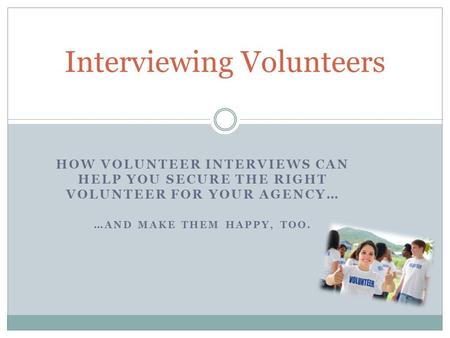 HOW VOLUNTEER INTERVIEWS CAN HELP YOU SECURE THE RIGHT VOLUNTEER FOR YOUR AGENCY… …AND MAKE THEM HAPPY, TOO. Interviewing Volunteers.