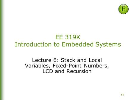 6-1 EE 319K Introduction to Embedded Systems Lecture 6: Stack and Local Variables, Fixed-Point Numbers, LCD and Recursion.