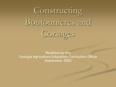Constructing Boutonnieres and Corsages Modified by the Georgia Agriculture Education Curriculum Office September 2005.