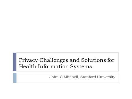 Privacy Challenges and Solutions for Health Information Systems John C Mitchell, Stanford University.