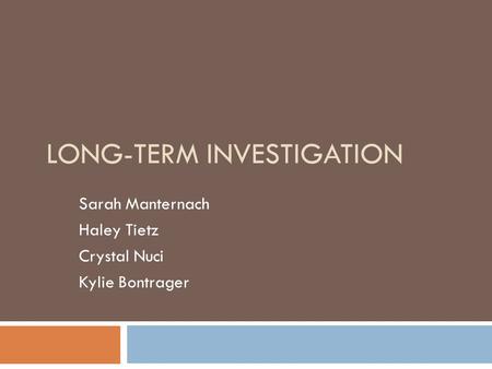 LONG-TERM INVESTIGATION Sarah Manternach Haley Tietz Crystal Nuci Kylie Bontrager.