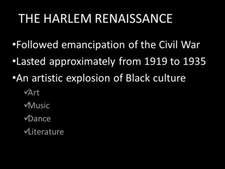 THE HARLEM RENAISSANCE Followed emancipation of the Civil War Lasted approximately from 1919 to 1935 An artistic explosion of Black culture Art Music Dance.