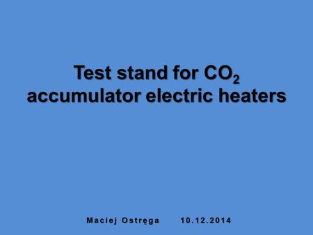 Test stand for CO 2 accumulator electric heaters Maciej Ostręga10.12.2014.