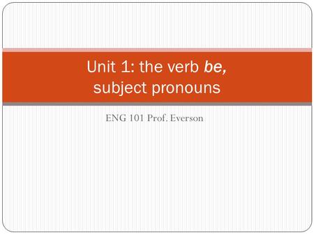 ENG 101 Prof. Everson Unit 1: the verb be, subject pronouns.