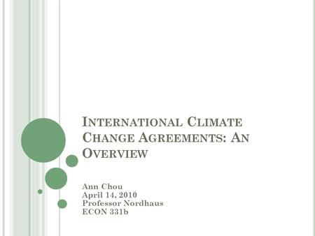 I NTERNATIONAL C LIMATE C HANGE A GREEMENTS : A N O VERVIEW Ann Chou April 14, 2010 Professor Nordhaus ECON 331b.