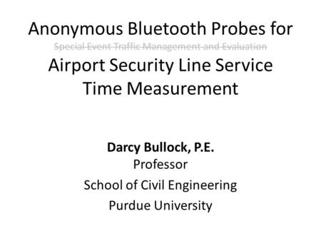 Anonymous Bluetooth Probes for Special Event Traffic Management and Evaluation Airport Security Line Service Time Measurement Darcy Bullock, P.E. Professor.