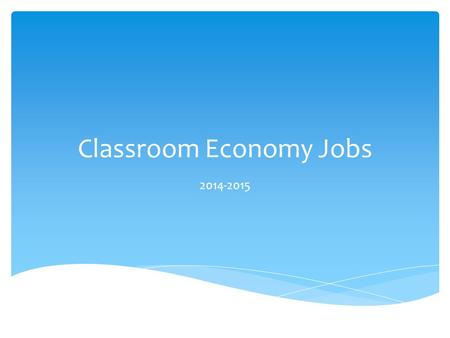 Classroom Economy Jobs 2014-2015. Two Needed Deliver written or spoken messages to people throughout the building Answer class phone Messenger Assist.