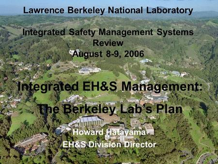 Lawrence Berkeley National Laboratory Integrated Safety Management Systems Review August 8-9, 2006 Integrated EH&S Management: The Berkeley Lab’s Plan.