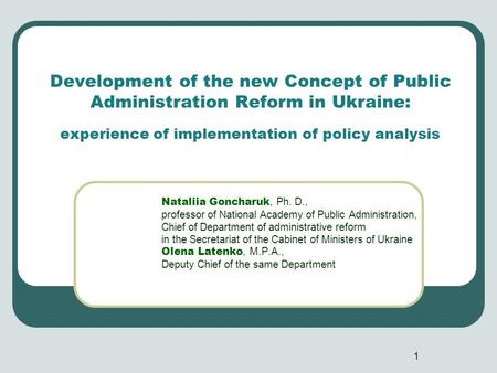 Development of the new Concept of Public Administration Reform in Ukraine: experience of implementation of policy analysis Nataliia Goncharuk, Ph. D.,