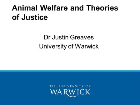 Animal Welfare and Theories of Justice Dr Justin Greaves University of Warwick.