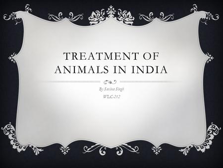 TREATMENT OF ANIMALS IN INDIA By Savina Singh WLC-212.