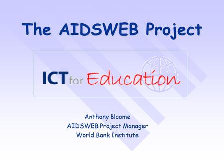 Anthony Bloome AIDSWEB Project Manager World Bank Institute The AIDSWEB Project.