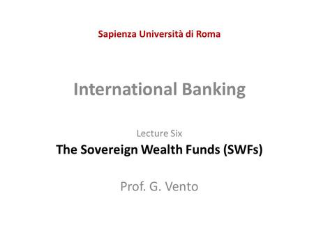 Sapienza Università di Roma International Banking Lecture Six The Sovereign Wealth Funds (SWFs) Prof. G. Vento.